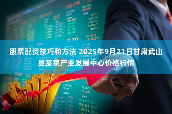 股票配资技巧和方法 2025年9月21日甘肃武山县蔬菜产业发展中心价格行情