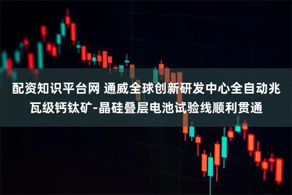 配资知识平台网 通威全球创新研发中心全自动兆瓦级钙钛矿-晶硅叠层电池试验线顺利贯通