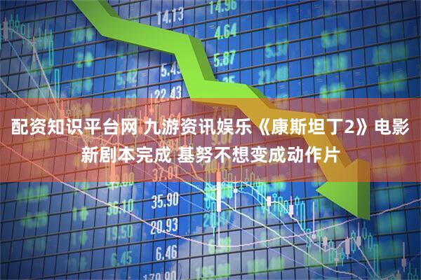 配资知识平台网 九游资讯娱乐《康斯坦丁2》电影新剧本完成 基努不想变成动作片