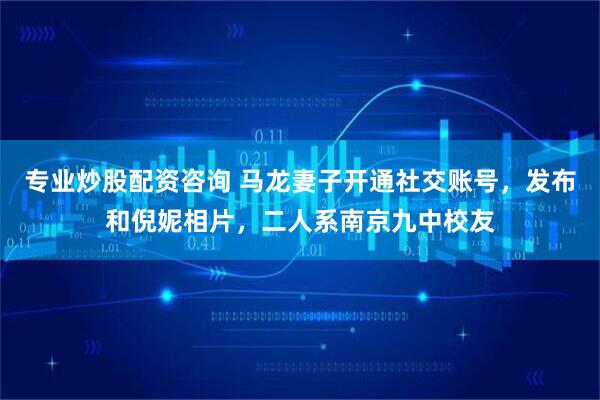 专业炒股配资咨询 马龙妻子开通社交账号，发布和倪妮相片，二人系南京九中校友