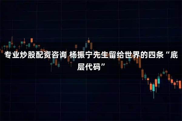 专业炒股配资咨询 杨振宁先生留给世界的四条“底层代码”