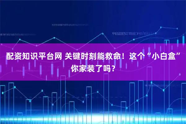 配资知识平台网 关键时刻能救命！这个“小白盒”你家装了吗？