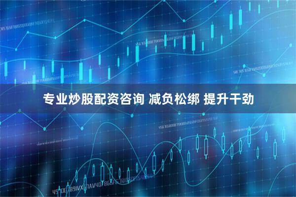 专业炒股配资咨询 减负松绑 提升干劲