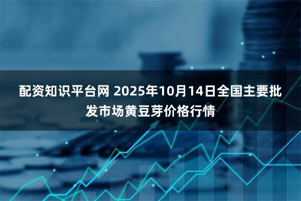 配资知识平台网 2025年10月14日全国主要批发市场黄豆芽价格行情