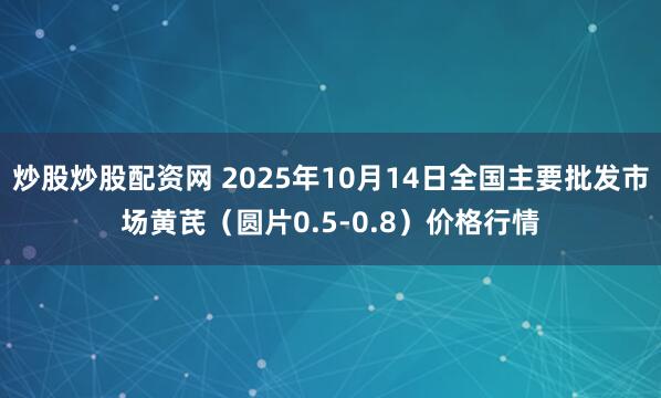 炒股炒股配资网 2025年10月14日全国主要批发市场黄芪（圆片0.5-0.8）价格行情