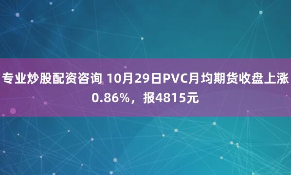 专业炒股配资咨询 10月29日PVC月均期货收盘上涨0.86%，报4815元