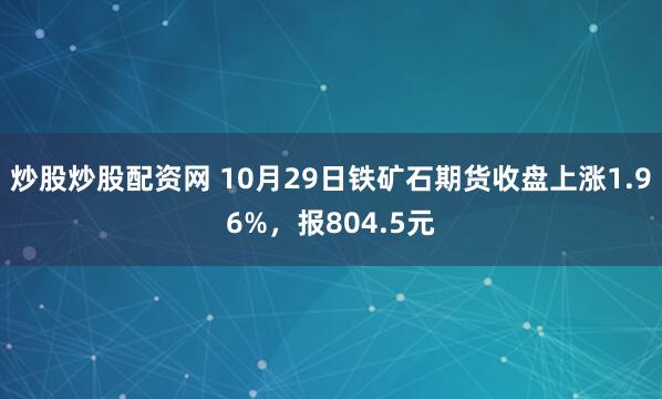 炒股炒股配资网 10月29日铁矿石期货收盘上涨1.96%，报804.5元