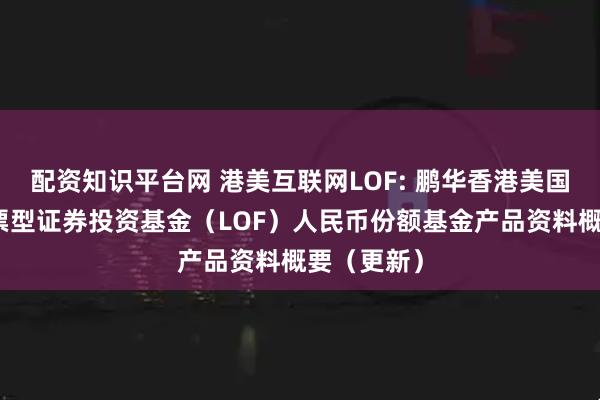 配资知识平台网 港美互联网LOF: 鹏华香港美国互联网股票型证券投资基金（LOF）人民币份额基金产品资料概要（更新）