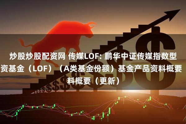 炒股炒股配资网 传媒LOF: 鹏华中证传媒指数型证券投资基金（LOF）（A类基金份额）基金产品资料概要（更新）