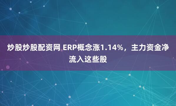 炒股炒股配资网 ERP概念涨1.14%，主力资金净流入这些股