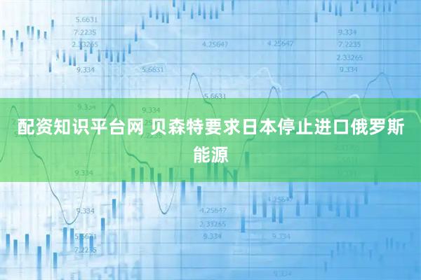 配资知识平台网 贝森特要求日本停止进口俄罗斯能源