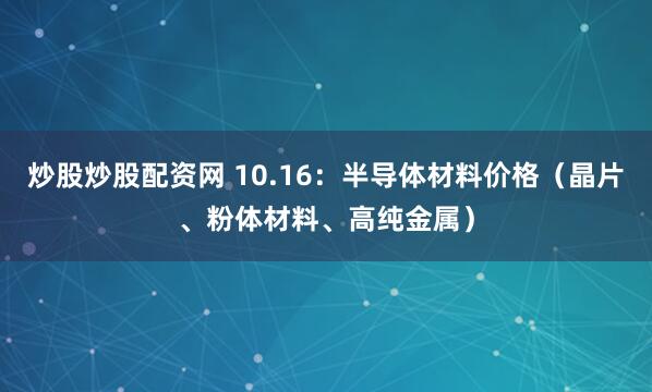 炒股炒股配资网 10.16：半导体材料价格（晶片、粉体材料、高纯金属）