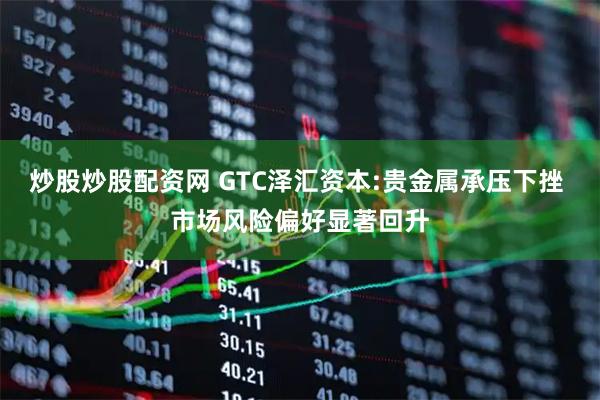 炒股炒股配资网 GTC泽汇资本:贵金属承压下挫 市场风险偏好显著回升