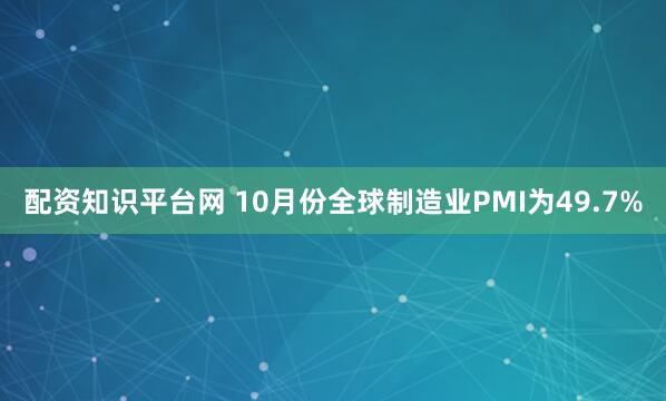 配资知识平台网 10月份全球制造业PMI为49.7%