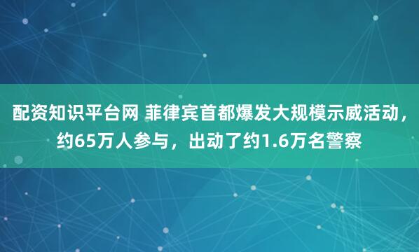 配资知识平台网 菲律宾首都爆发大规模示威活动，约65万人参与，出动了约1.6万名警察