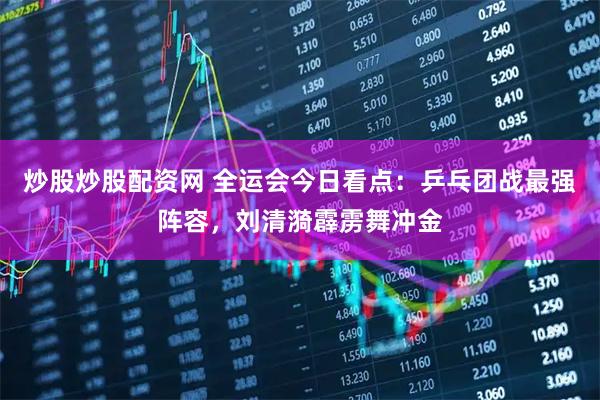 炒股炒股配资网 全运会今日看点：乒乓团战最强阵容，刘清漪霹雳舞冲金