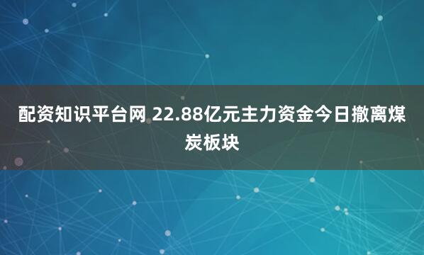 配资知识平台网 22.88亿元主力资金今日撤离煤炭板块