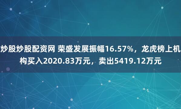 炒股炒股配资网 荣盛发展振幅16.57%，龙虎榜上机构买入2020.83万元，卖出5419.12万元
