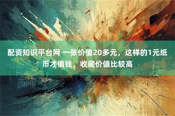 配资知识平台网 一张价值20多元，这样的1元纸币才值钱，收藏价值比较高