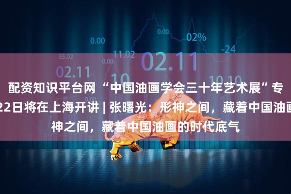 配资知识平台网 “中国油画学会三十年艺术展”专题讲座11月22日将在上海开讲 | 张曙光：形神之间，藏着中国油画的时代底气