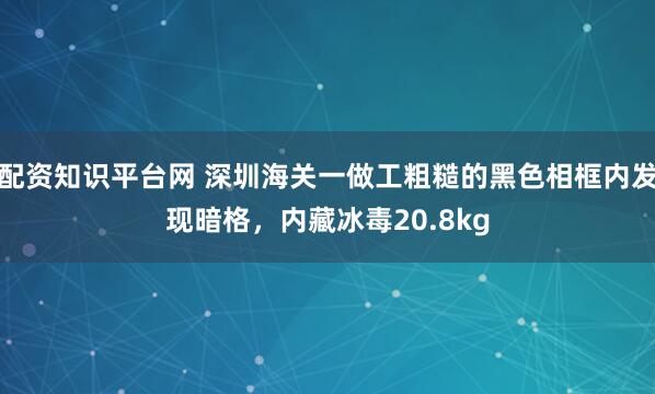 配资知识平台网 深圳海关一做工粗糙的黑色相框内发现暗格，内藏冰毒20.8kg