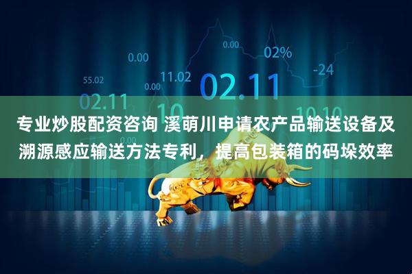 专业炒股配资咨询 溪萌川申请农产品输送设备及溯源感应输送方法专利，提高包装箱的码垛效率