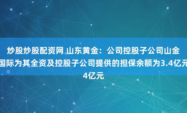 炒股炒股配资网 山东黄金：公司控股子公司山金国际为其全资及控股子公司提供的担保余额为3.4亿元
