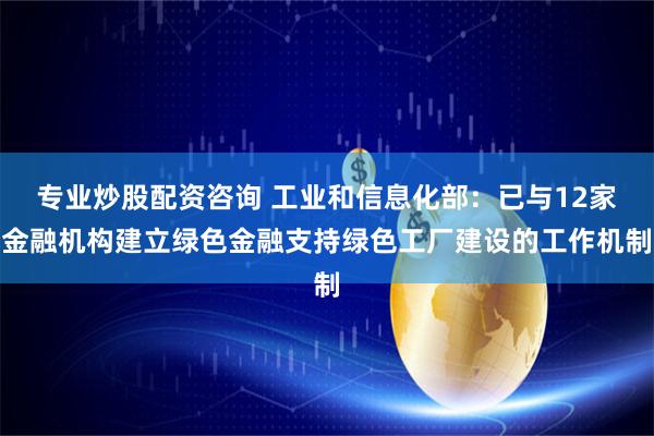 专业炒股配资咨询 工业和信息化部：已与12家金融机构建立绿色金融支持绿色工厂建设的工作机制