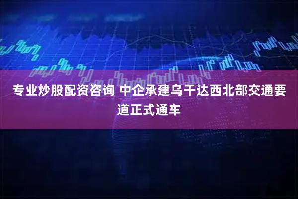 专业炒股配资咨询 中企承建乌干达西北部交通要道正式通车