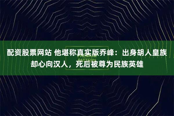 配资股票网站 他堪称真实版乔峰：出身胡人皇族却心向汉人，死后被尊为民族英雄