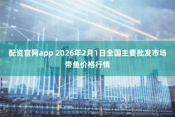 配资官网app 2026年2月1日全国主要批发市场带鱼价格行情