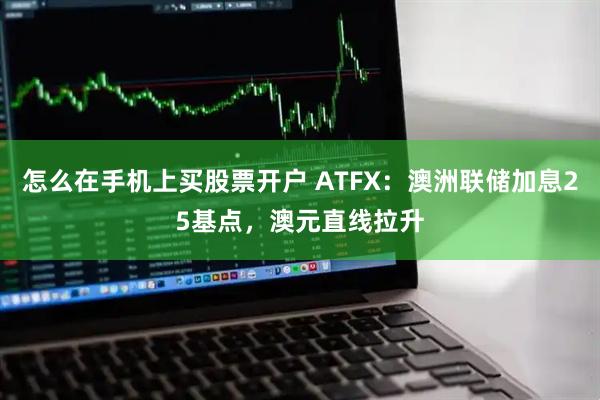 怎么在手机上买股票开户 ATFX：澳洲联储加息25基点，澳元直线拉升