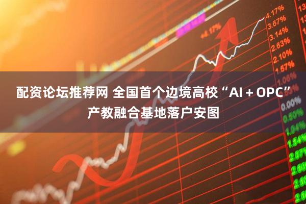 配资论坛推荐网 全国首个边境高校“AI＋OPC”产教融合基地落户安图
