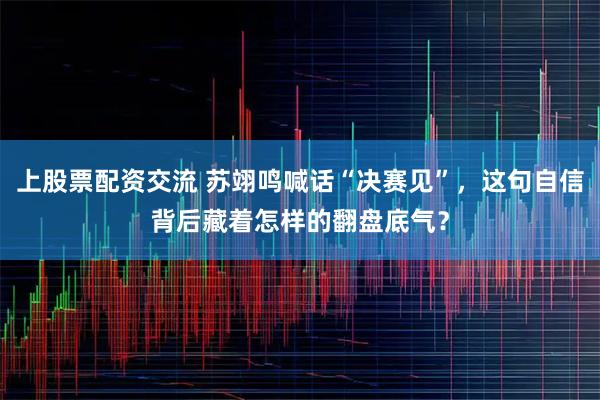 上股票配资交流 苏翊鸣喊话“决赛见”，这句自信背后藏着怎样的翻盘底气？