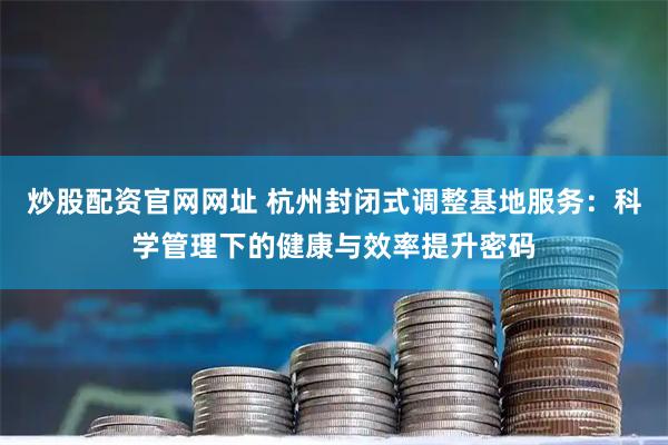 炒股配资官网网址 杭州封闭式调整基地服务：科学管理下的健康与效率提升密码