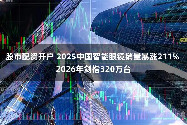 股市配资开户 2025中国智能眼镜销量暴涨211% 2026年剑指320万台