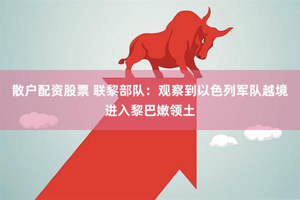散户配资股票 联黎部队：观察到以色列军队越境进入黎巴嫩领土