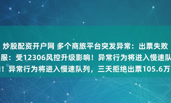 炒股配资开户网 多个商旅平台突发异常：出票失败或延迟，无法退改！客服：受12306风控升级影响！异常行为将进入慢速队列，三天拒绝出票105.6万张