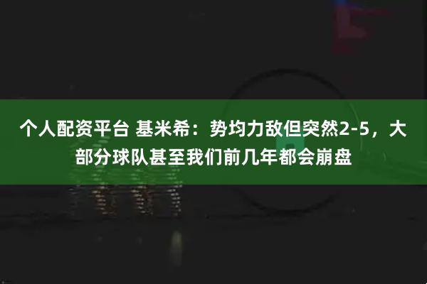 个人配资平台 基米希：势均力敌但突然2-5，大部分球队甚至我们前几年都会崩盘