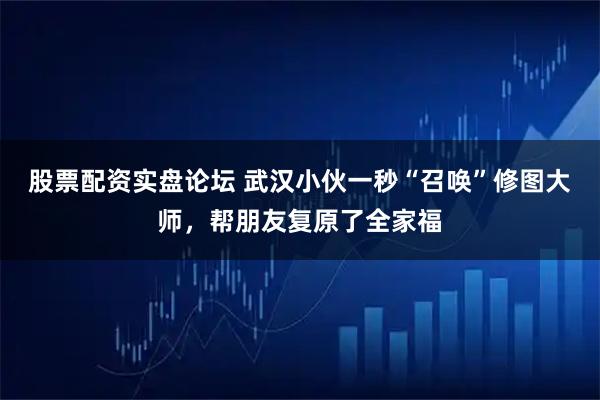 股票配资实盘论坛 武汉小伙一秒“召唤”修图大师，帮朋友复原了全家福
