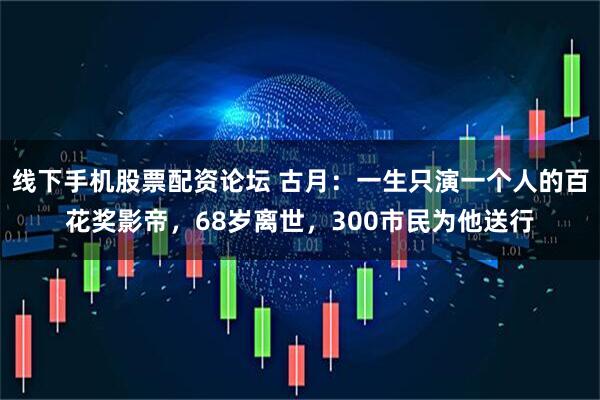 线下手机股票配资论坛 古月：一生只演一个人的百花奖影帝，68岁离世，300市民为他送行