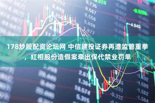 178炒股配资论坛网 中信建投证券再遭监管重拳，红相股份造假案牵出保代禁业罚单