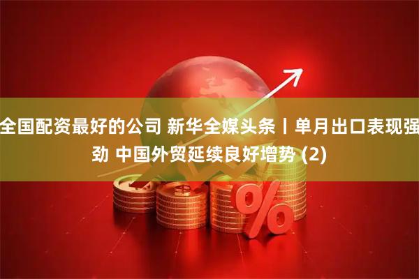 全国配资最好的公司 新华全媒头条丨单月出口表现强劲 中国外贸延续良好增势 (2)