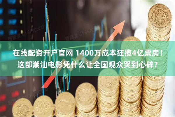 在线配资开户官网 1400万成本狂揽4亿票房！这部潮汕电影凭什么让全国观众哭到心碎？