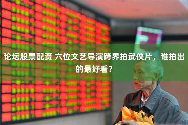 论坛股票配资 六位文艺导演跨界拍武侠片，谁拍出的最好看？